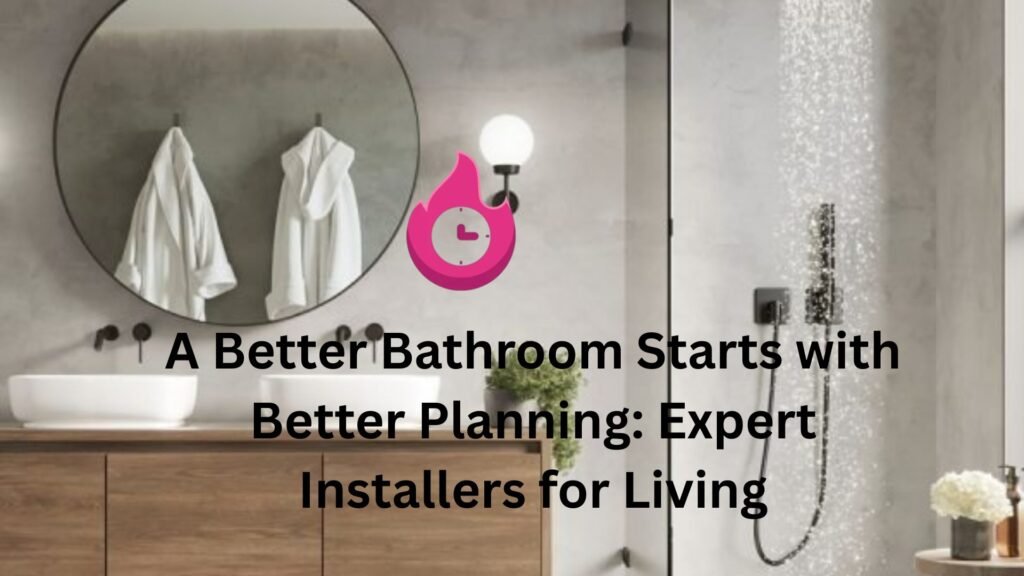 A Better Bathroom Starts with Better Planning: Expert Installers for Living A Better Bathroom Starts with Better Planning: Expert Installers for Living